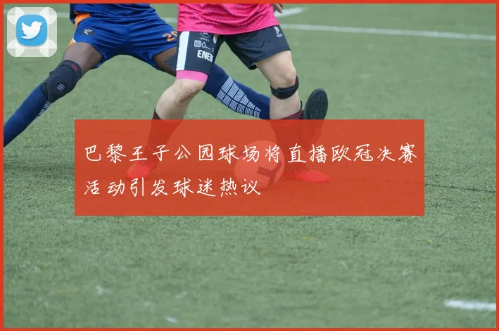 巴黎王子公园球场将直播欧冠决赛活动引发球迷热议
