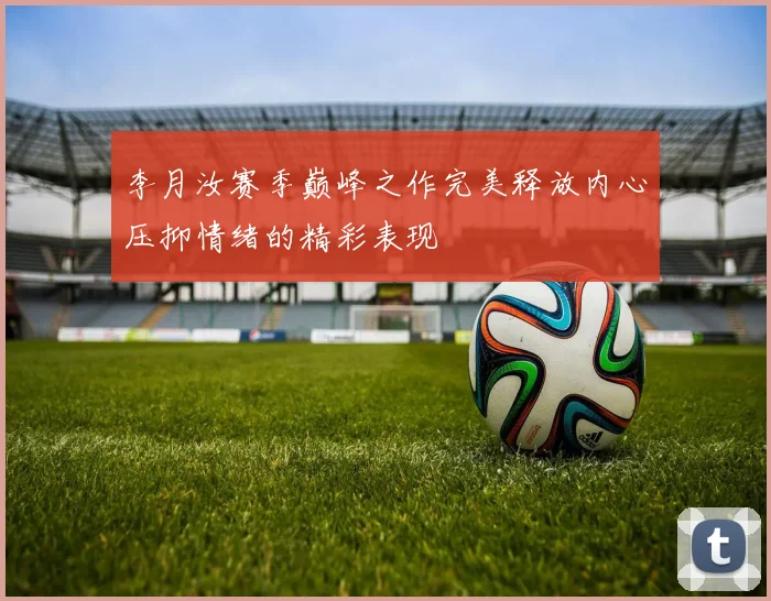 李月汝赛季巅峰之作完美释放内心压抑情绪的精彩表现