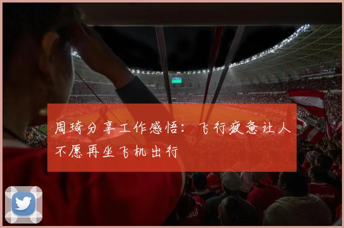 周琦分享工作感悟：飞行疲惫让人不愿再坐飞机出行