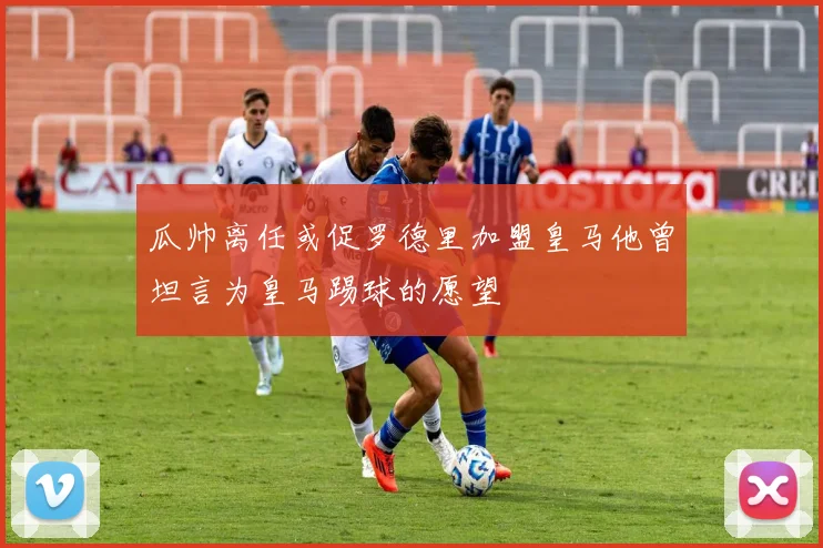瓜帅离任或促罗德里加盟皇马他曾坦言为皇马踢球的愿望
