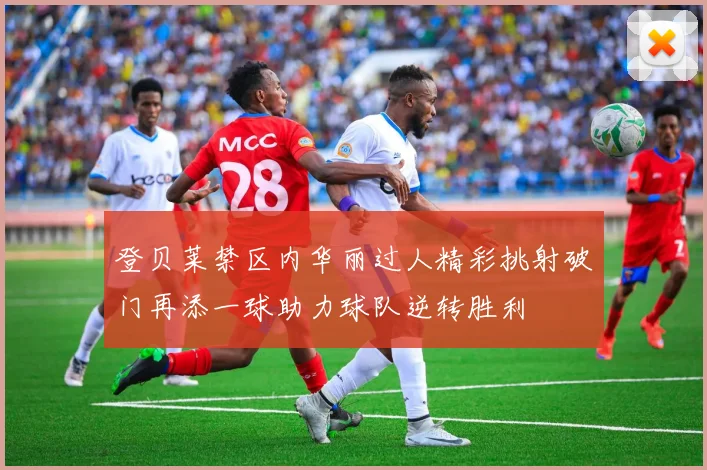 登贝莱禁区内华丽过人精彩挑射破门再添一球助力球队逆转胜利
