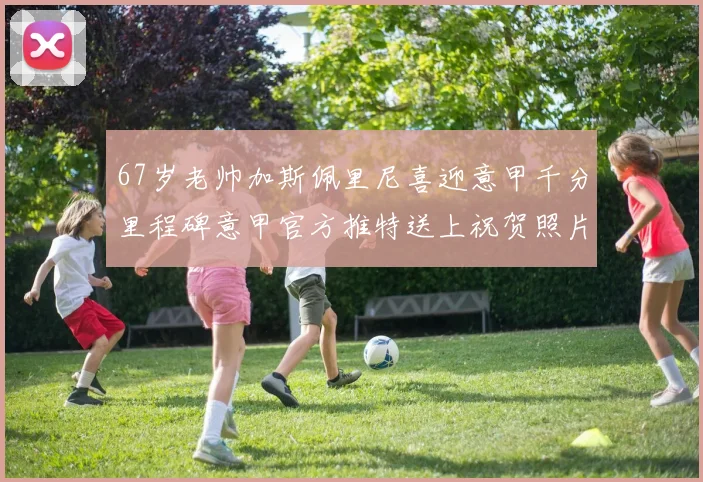 67岁老帅加斯佩里尼喜迎意甲千分里程碑意甲官方推特送上祝贺照片
