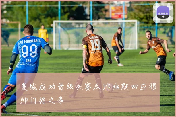 曼城成功晋级决赛瓜帅幽默回应穆帅门将之争