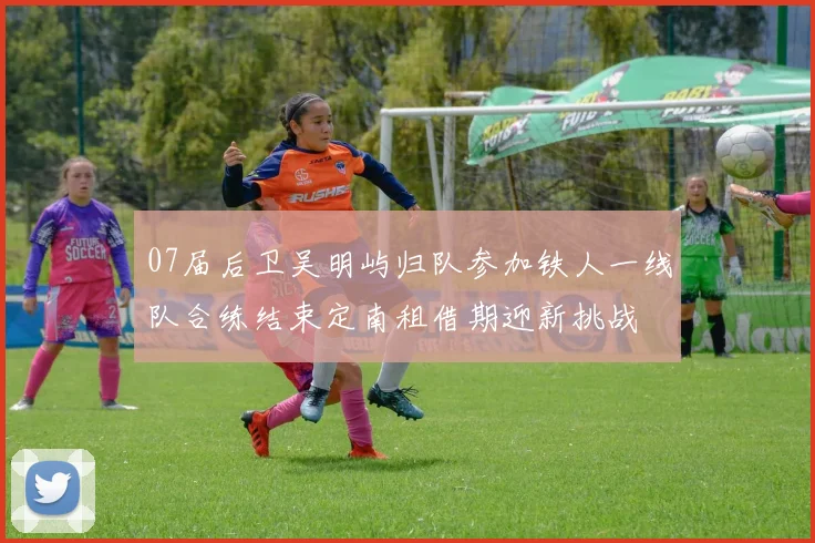 07届后卫吴明屿归队参加铁人一线队合练结束定南租借期迎新挑战