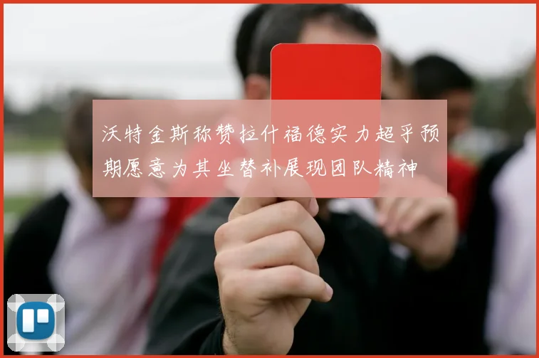 沃特金斯称赞拉什福德实力超乎预期愿意为其坐替补展现团队精神