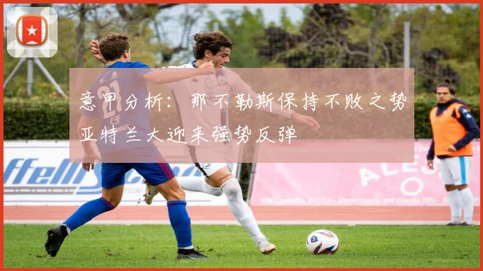 意甲分析：那不勒斯保持不败之势亚特兰大迎来强势反弹