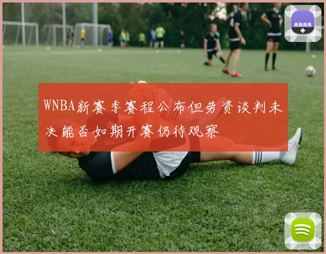 WNBA新赛季赛程公布但劳资谈判未决能否如期开赛仍待观察