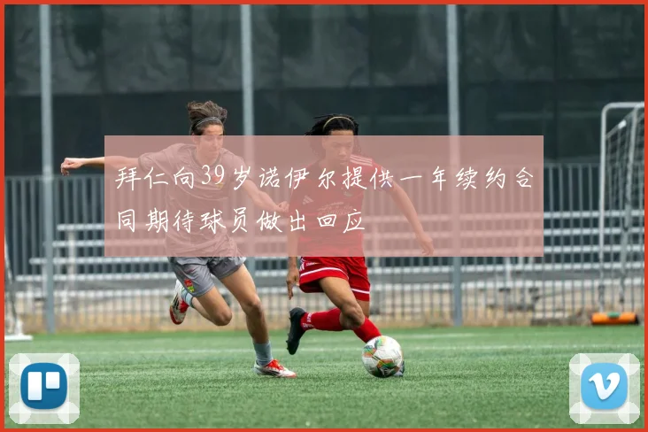 拜仁向39岁诺伊尔提供一年续约合同期待球员做出回应