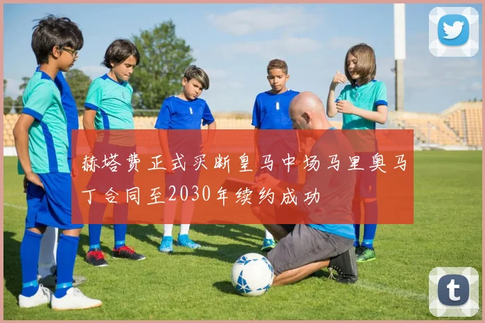 赫塔费正式买断皇马中场马里奥马丁合同至2030年续约成功