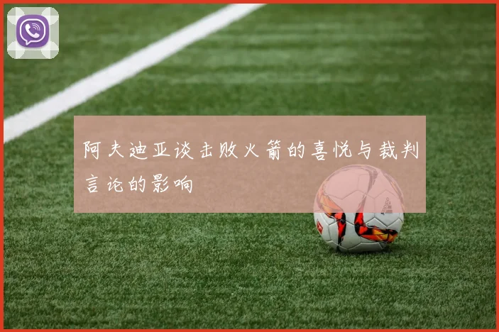 阿夫迪亚谈击败火箭的喜悦与裁判言论的影响