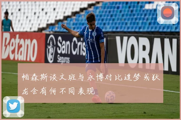帕森斯谈文班与永博对比追梦或狄龙会有何不同表现