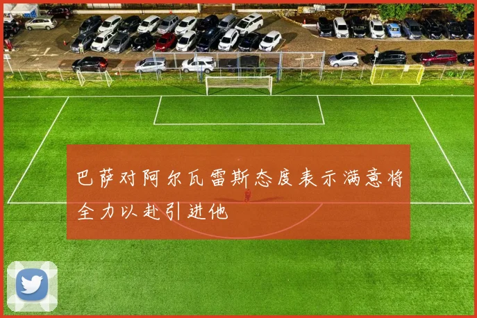 巴萨对阿尔瓦雷斯态度表示满意将全力以赴引进他