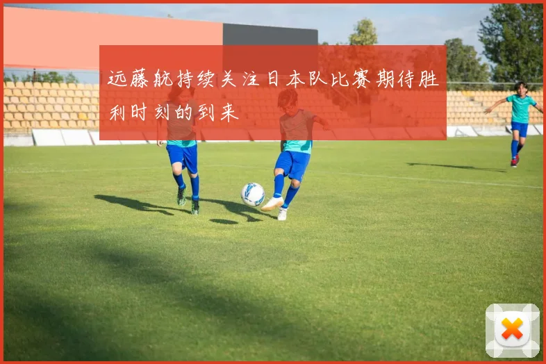远藤航持续关注日本队比赛期待胜利时刻的到来