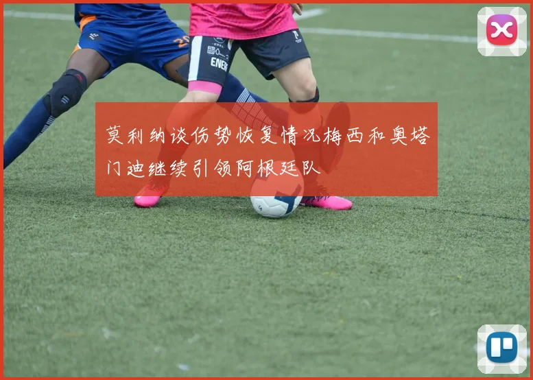 莫利纳谈伤势恢复情况梅西和奥塔门迪继续引领阿根廷队
