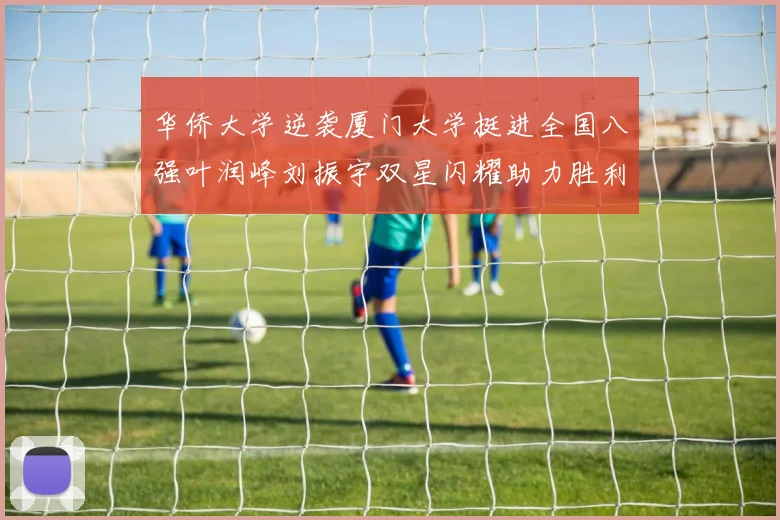 华侨大学逆袭厦门大学挺进全国八强叶润峰刘振宇双星闪耀助力胜利