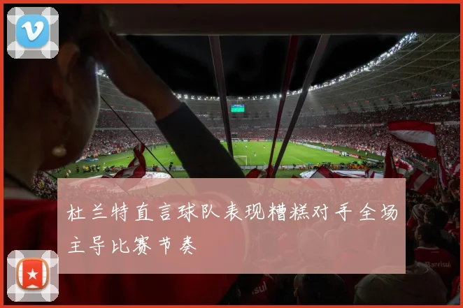 杜兰特直言球队表现糟糕对手全场主导比赛节奏