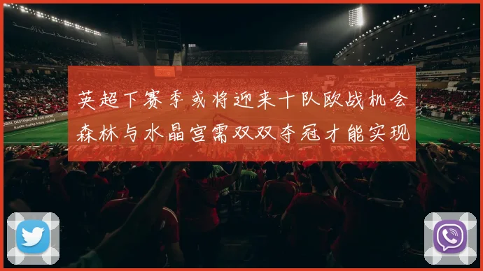 英超下赛季或将迎来十队欧战机会森林与水晶宫需双双夺冠才能实现
