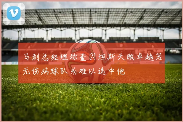 马刺总经理称奎因坦斯天赋卓越若无伤病球队或难以选中他