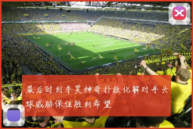 最后时刻李昊神奇扑救化解对手头球威胁保住胜利希望