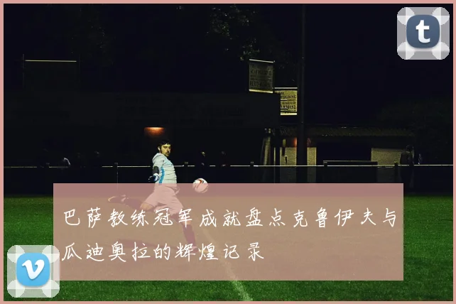 巴萨教练冠军成就盘点克鲁伊夫与瓜迪奥拉的辉煌记录