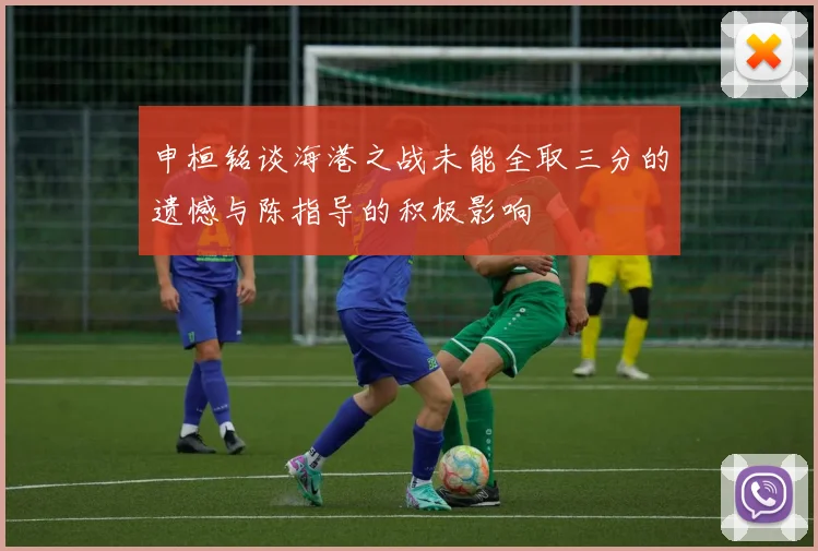 申桓铭谈海港之战未能全取三分的遗憾与陈指导的积极影响