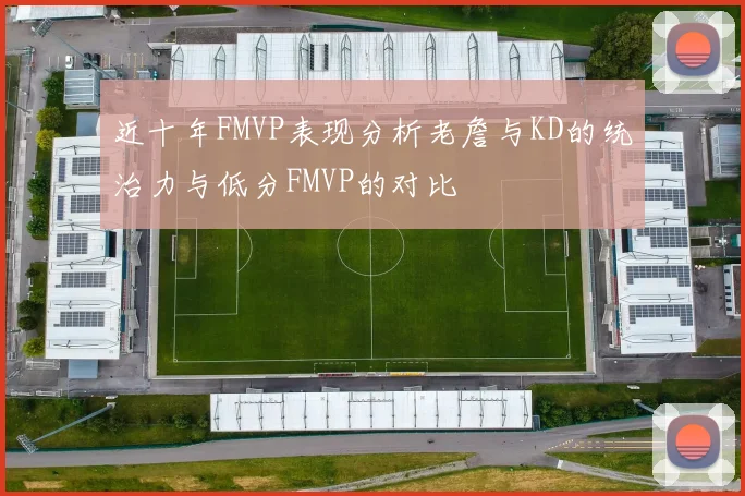 近十年FMVP表现分析老詹与KD的统治力与低分FMVP的对比