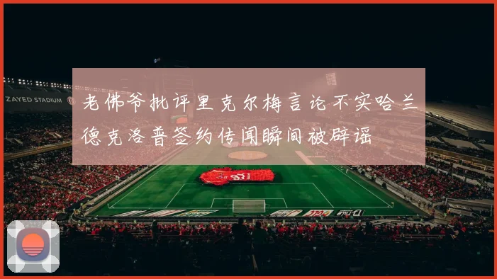 老佛爷批评里克尔梅言论不实哈兰德克洛普签约传闻瞬间被辟谣
