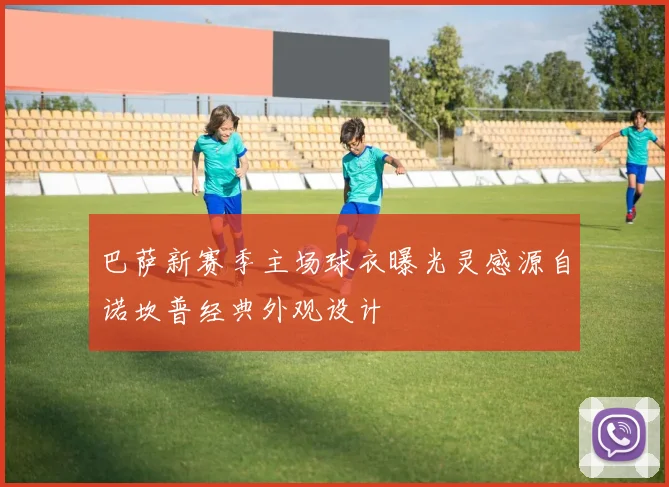 巴萨新赛季主场球衣曝光灵感源自诺坎普经典外观设计