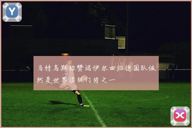 马特乌斯称赞诺伊尔回归德国队依然是世界顶级门将之一