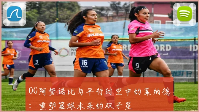 OG阿努诺比与平行时空中的莱纳德：重塑篮球未来的双子星