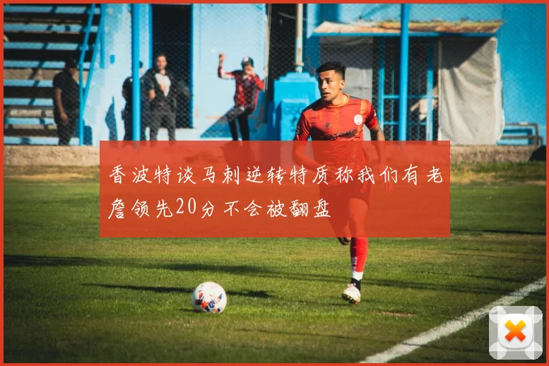 香波特谈马刺逆转特质称我们有老詹领先20分不会被翻盘