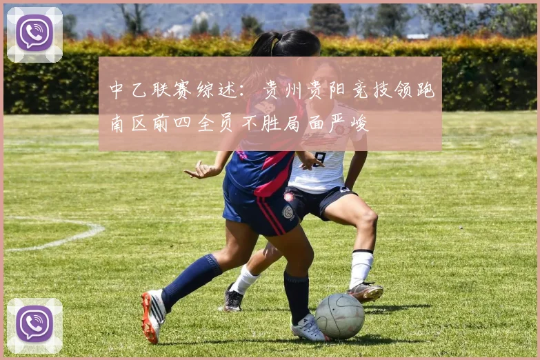 中乙联赛综述：贵州贵阳竞技领跑南区前四全员不胜局面严峻